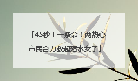 45秒！一条命！两热心市民合力救起落水女子