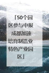 50个园区参与申报 成都加速培育制造业特色产业园区