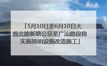 5月10日至6月10日大观北路新塘公墓至广汕路段将实施照明设施改造施工