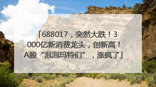 688017，突然大跌！3000亿新消费龙头，创新高！A股“泡泡玛特们”，涨疯了