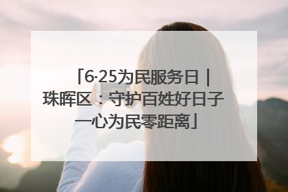 6·25为民服务日｜珠晖区：守护百姓好日子 一心为民零距离
