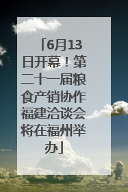6月13日开幕！第二十一届粮食产销协作福建洽谈会将在福州举办