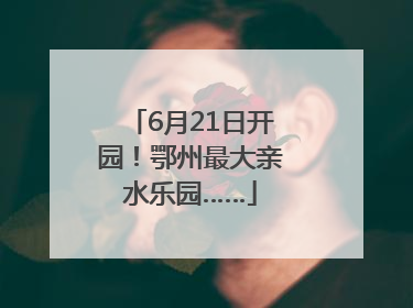 6月21日开园！鄂州最大亲水乐园……