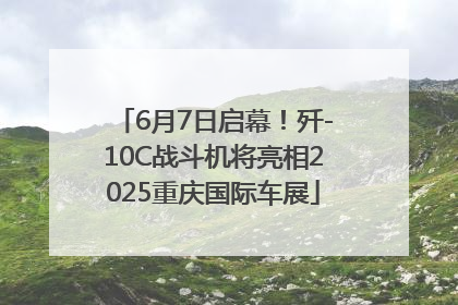 6月7日启幕！歼-10C战斗机将亮相2025重庆国际车展
