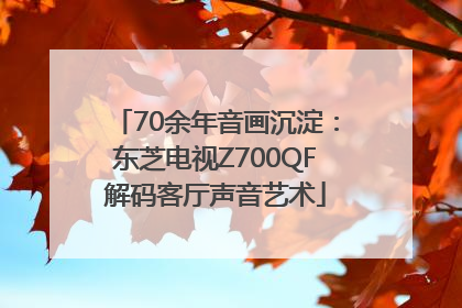 70余年音画沉淀：东芝电视Z700QF解码客厅声音艺术