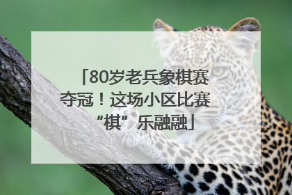 80岁老兵象棋赛夺冠！这场小区比赛“棋”乐融融