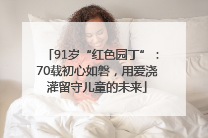 91岁“红色园丁”：70载初心如磐，用爱浇灌留守儿童的未来