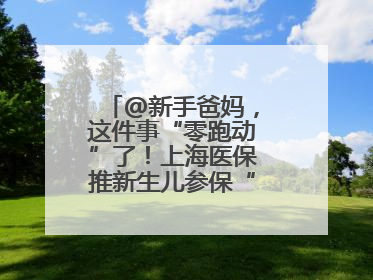 @新手爸妈，这件事“零跑动”了！上海医保推新生儿参保“免申办”服务