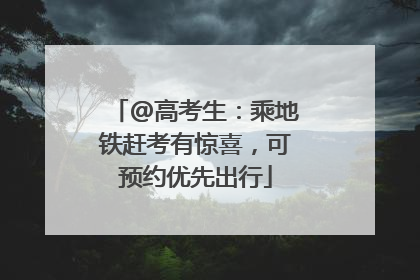 @高考生：乘地铁赶考有惊喜，可预约优先出行