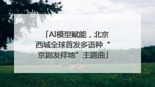 AI模型赋能，北京西城全球首发多语种“京剧发祥地”主题曲