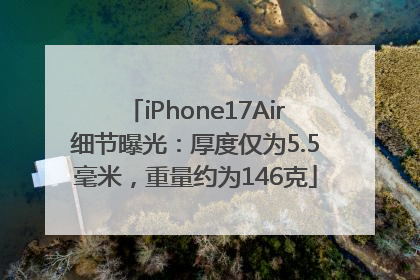 iPhone17Air细节曝光：厚度仅为5.5毫米，重量约为146克